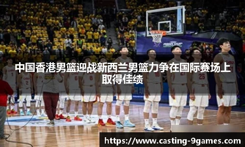 中国香港男篮迎战新西兰男篮力争在国际赛场上取得佳绩