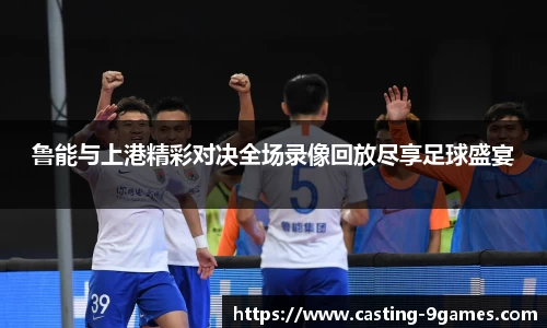 鲁能与上港精彩对决全场录像回放尽享足球盛宴