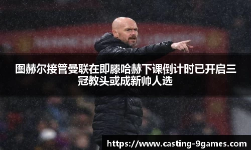 图赫尔接管曼联在即滕哈赫下课倒计时已开启三冠教头或成新帅人选