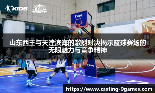 山东西王与天津滨海的激烈对决揭示篮球赛场的无限魅力与竞争精神
